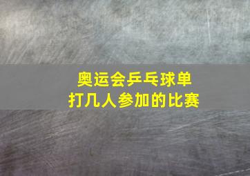 奥运会乒乓球单打几人参加的比赛