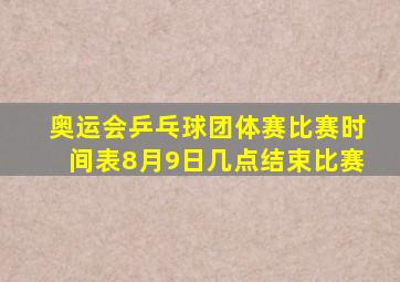 奥运会乒乓球团体赛比赛时间表8月9日几点结束比赛