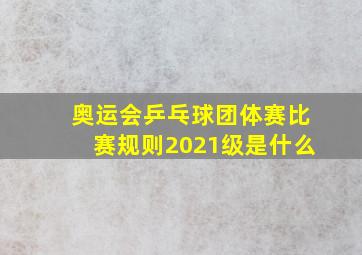 奥运会乒乓球团体赛比赛规则2021级是什么