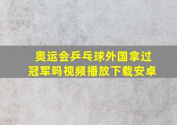 奥运会乒乓球外国拿过冠军吗视频播放下载安卓