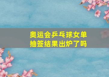 奥运会乒乓球女单抽签结果出炉了吗