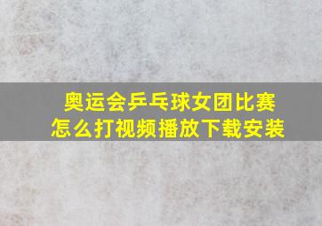 奥运会乒乓球女团比赛怎么打视频播放下载安装