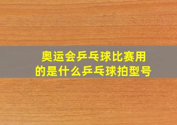 奥运会乒乓球比赛用的是什么乒乓球拍型号