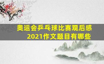 奥运会乒乓球比赛观后感2021作文题目有哪些