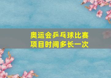 奥运会乒乓球比赛项目时间多长一次