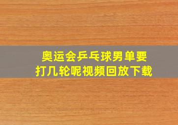 奥运会乒乓球男单要打几轮呢视频回放下载