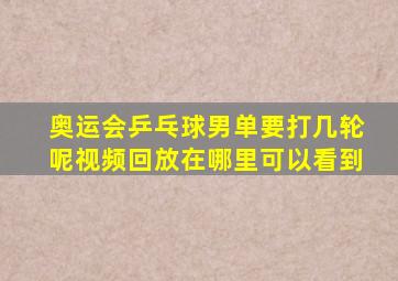 奥运会乒乓球男单要打几轮呢视频回放在哪里可以看到