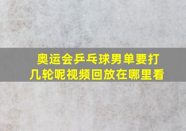 奥运会乒乓球男单要打几轮呢视频回放在哪里看