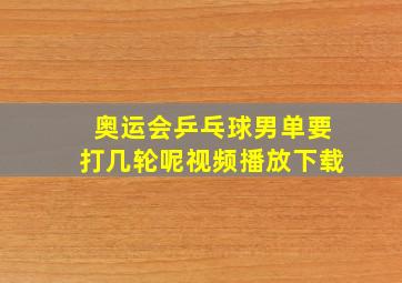 奥运会乒乓球男单要打几轮呢视频播放下载