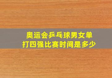 奥运会乒乓球男女单打四强比赛时间是多少