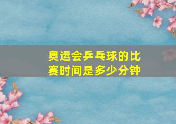 奥运会乒乓球的比赛时间是多少分钟