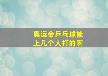 奥运会乒乓球能上几个人打的啊