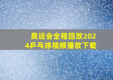 奥运会全程回放2024乒乓球视频播放下载