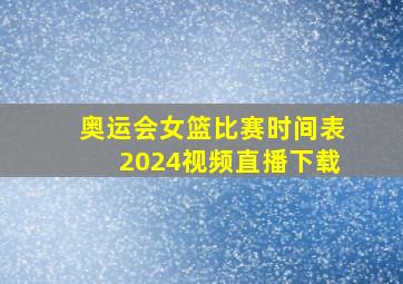 奥运会女篮比赛时间表2024视频直播下载