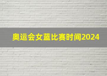 奥运会女蓝比赛时间2024