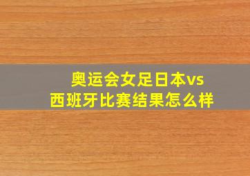 奥运会女足日本vs西班牙比赛结果怎么样