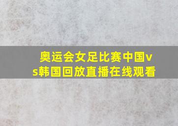 奥运会女足比赛中国vs韩国回放直播在线观看