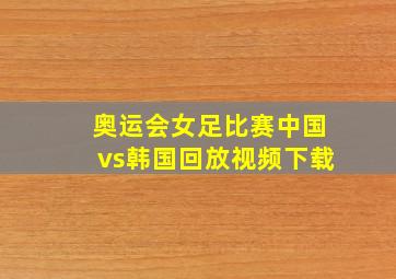 奥运会女足比赛中国vs韩国回放视频下载