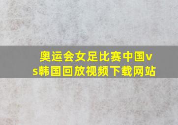 奥运会女足比赛中国vs韩国回放视频下载网站