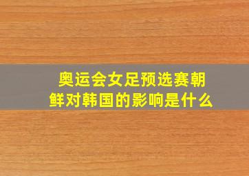 奥运会女足预选赛朝鲜对韩国的影响是什么