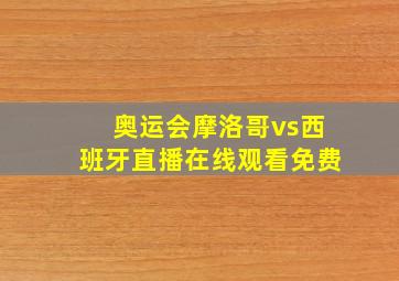 奥运会摩洛哥vs西班牙直播在线观看免费