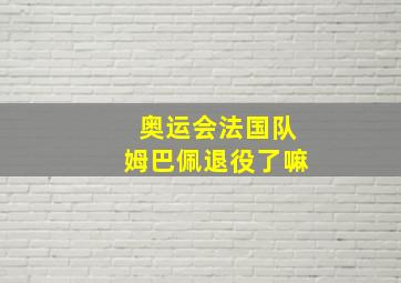 奥运会法国队姆巴佩退役了嘛