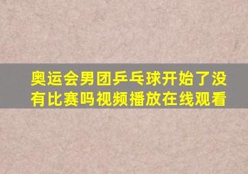 奥运会男团乒乓球开始了没有比赛吗视频播放在线观看