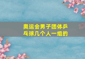 奥运会男子团体乒乓球几个人一组的