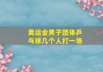 奥运会男子团体乒乓球几个人打一场