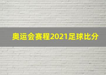 奥运会赛程2021足球比分