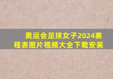 奥运会足球女子2024赛程表图片视频大全下载安装