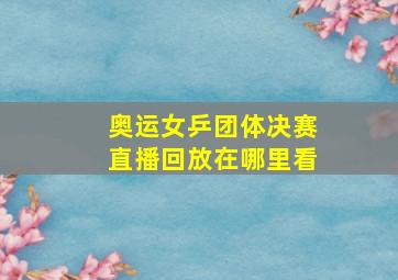 奥运女乒团体决赛直播回放在哪里看