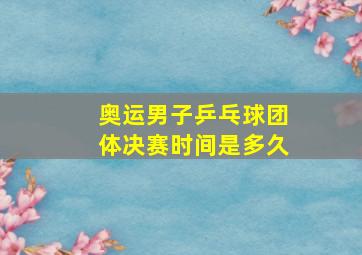 奥运男子乒乓球团体决赛时间是多久