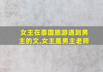 女主在泰国旅游遇到男主的文,女主是男主老师