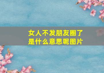 女人不发朋友圈了是什么意思呢图片