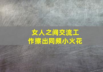 女人之间交流工作擦出同频小火花