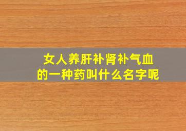 女人养肝补肾补气血的一种药叫什么名字呢