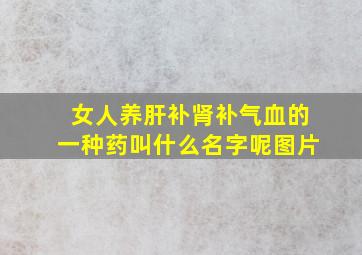 女人养肝补肾补气血的一种药叫什么名字呢图片