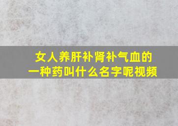 女人养肝补肾补气血的一种药叫什么名字呢视频