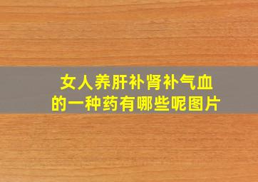 女人养肝补肾补气血的一种药有哪些呢图片