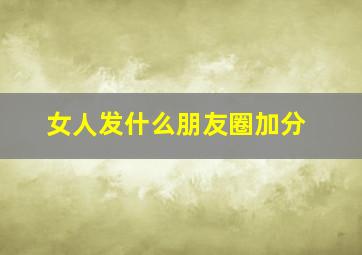 女人发什么朋友圈加分