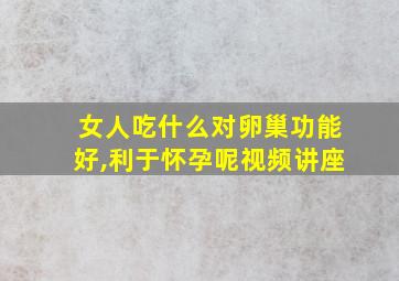 女人吃什么对卵巢功能好,利于怀孕呢视频讲座