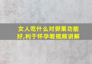 女人吃什么对卵巢功能好,利于怀孕呢视频讲解