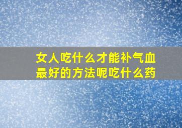 女人吃什么才能补气血最好的方法呢吃什么药