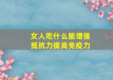 女人吃什么能增强抵抗力提高免疫力