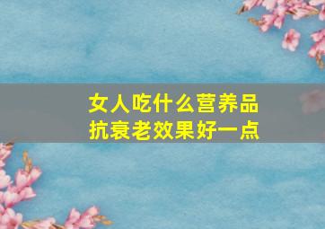 女人吃什么营养品抗衰老效果好一点