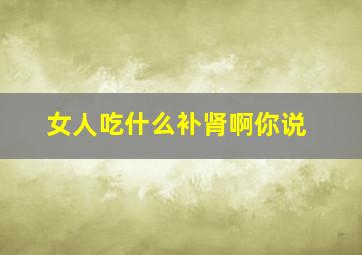 女人吃什么补肾啊你说