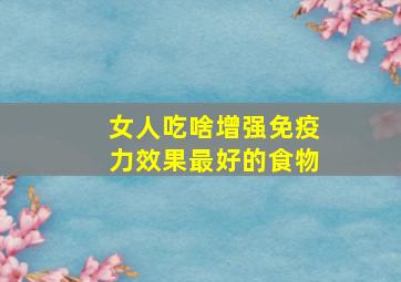 女人吃啥增强免疫力效果最好的食物