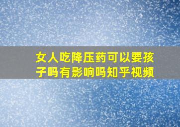 女人吃降压药可以要孩子吗有影响吗知乎视频