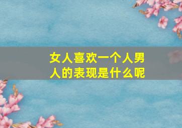 女人喜欢一个人男人的表现是什么呢